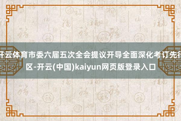 开云体育市委六届五次全会提议开导全面深化考订先行区-开云(中国)kaiyun网页版登录入口