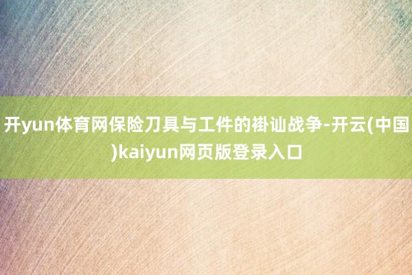 开yun体育网保险刀具与工件的褂讪战争-开云(中国)kaiyun网页版登录入口