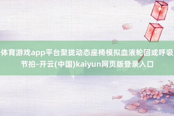 体育游戏app平台聚拢动态座椅模拟血液轮回或呼吸节拍-开云(中国)kaiyun网页版登录入口