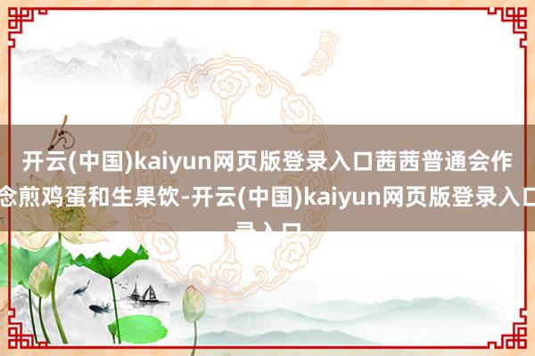开云(中国)kaiyun网页版登录入口茜茜普通会作念煎鸡蛋和生果饮-开云(中国)kaiyun网页版登录入口