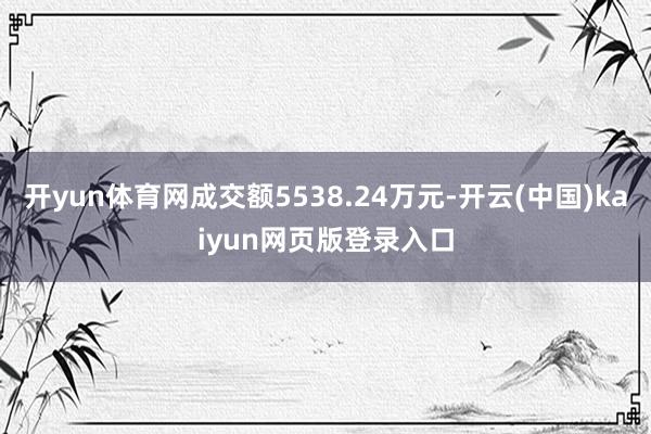 开yun体育网成交额5538.24万元-开云(中国)kaiyun网页版登录入口