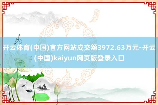开云体育(中国)官方网站成交额3972.63万元-开云(中国)kaiyun网页版登录入口