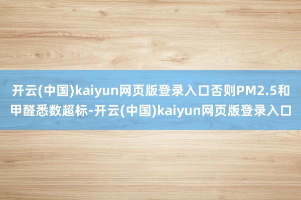 开云(中国)kaiyun网页版登录入口否则PM2.5和甲醛悉数超标-开云(中国)kaiyun网页版登录入口