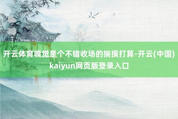 开云体育嗅觉是个不错收场的揣摸打算-开云(中国)kaiyun网页版登录入口