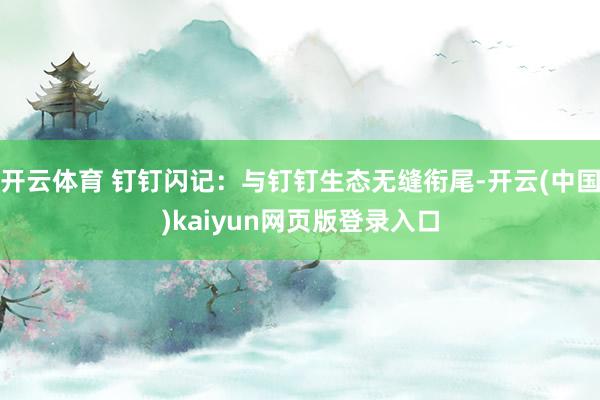 开云体育 钉钉闪记：与钉钉生态无缝衔尾-开云(中国)kaiyun网页版登录入口
