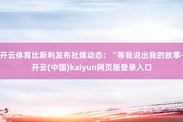 开云体育比斯利发布社媒动态：“等我说出我的故事-开云(中国)kaiyun网页版登录入口