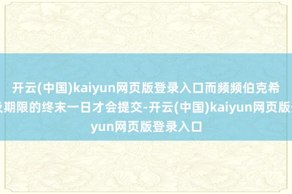 开云(中国)kaiyun网页版登录入口而频频伯克希尔会比及期限的终末一日才会提交-开云(中国)kaiyun网页版登录入口