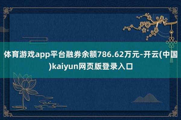 体育游戏app平台融券余额786.62万元-开云(中国)kaiyun网页版登录入口