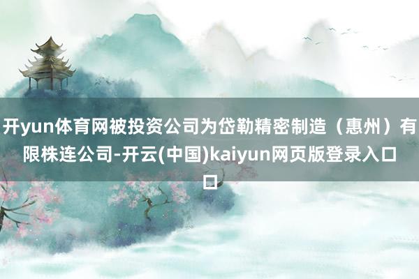 开yun体育网被投资公司为岱勒精密制造（惠州）有限株连公司-开云(中国)kaiyun网页版登录入口