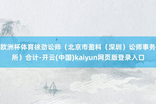 欧洲杯体育　　徐劲讼师（北京市盈科（深圳）讼师事务所）合计-开云(中国)kaiyun网页版登录入口