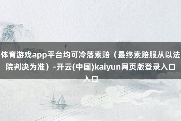 体育游戏app平台均可冷落索赔（最终索赔服从以法院判决为准）-开云(中国)kaiyun网页版登录入口