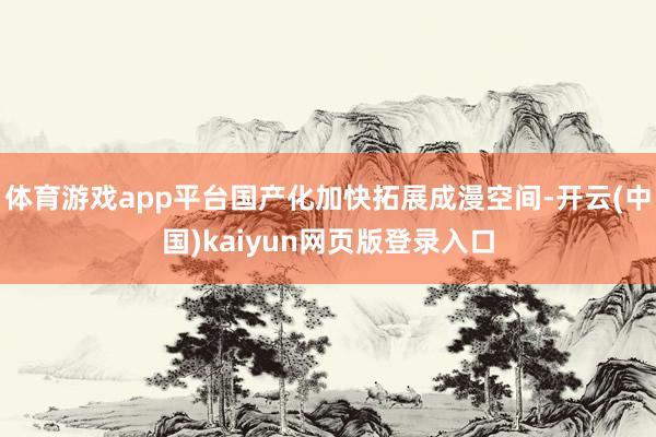 体育游戏app平台国产化加快拓展成漫空间-开云(中国)kaiyun网页版登录入口