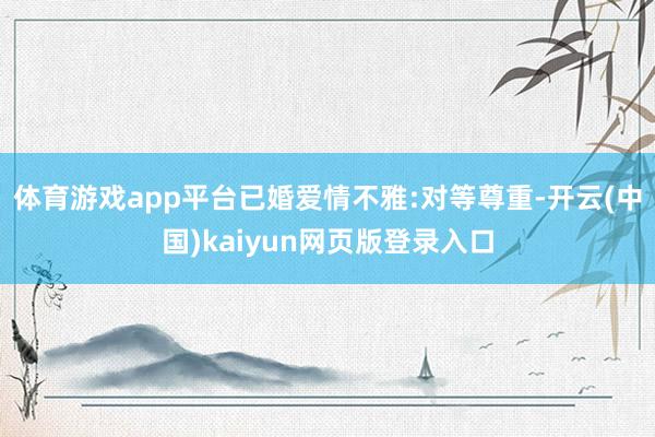 体育游戏app平台已婚爱情不雅:对等尊重-开云(中国)kaiyun网页版登录入口