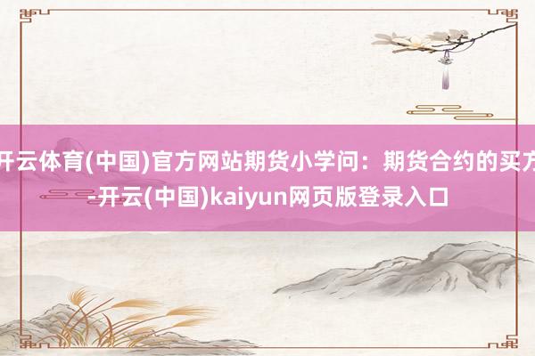 开云体育(中国)官方网站期货小学问:期货合约的买方-开云(中国)kaiyun网页版登录入口