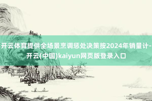 开云体育提供全场景烹调惩处决策按2024年销量计-开云(中国)kaiyun网页版登录入口