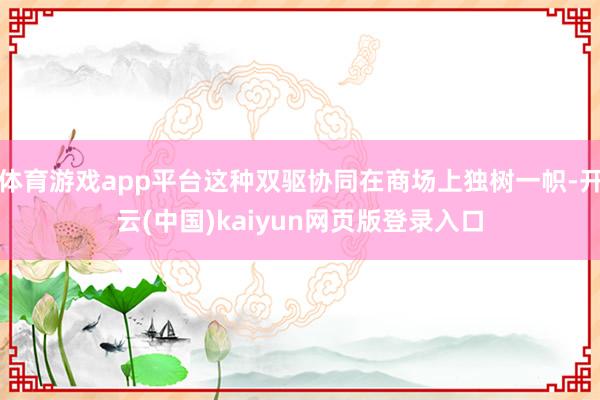 体育游戏app平台这种双驱协同在商场上独树一帜-开云(中国)kaiyun网页版登录入口