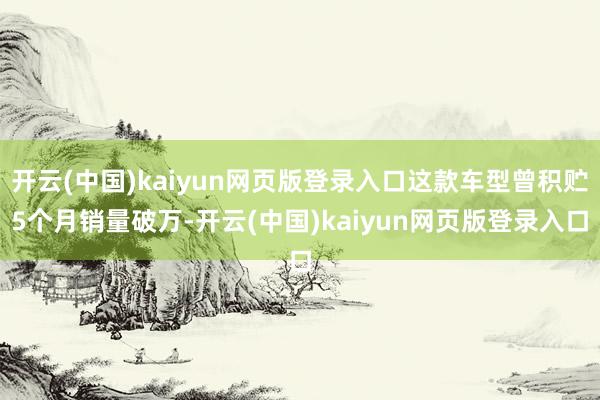 开云(中国)kaiyun网页版登录入口这款车型曾积贮5个月销量破万-开云(中国)kaiyun网页版登录入口