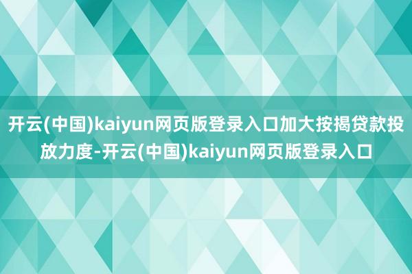 开云(中国)kaiyun网页版登录入口加大按揭贷款投放力度-开云(中国)kaiyun网页版登录入口