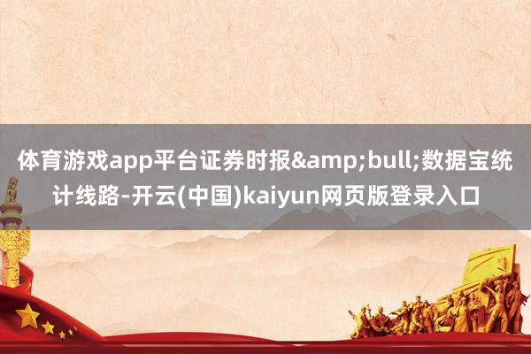 体育游戏app平台证券时报•数据宝统计线路-开云(中国)kaiyun网页版登录入口