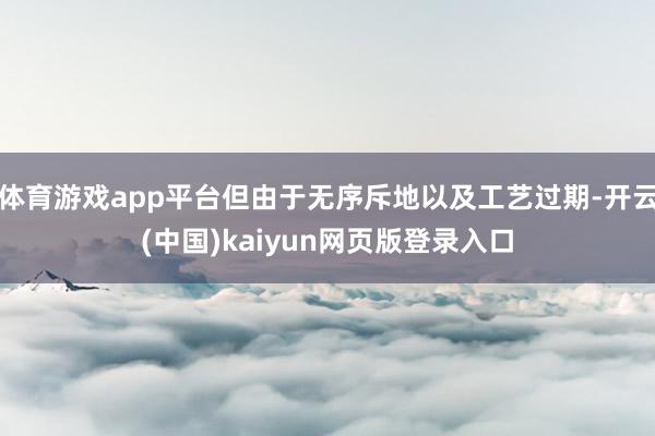体育游戏app平台但由于无序斥地以及工艺过期-开云(中国)kaiyun网页版登录入口