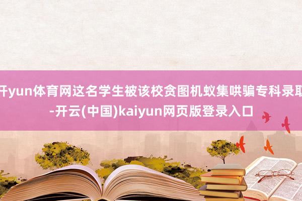 开yun体育网这名学生被该校贪图机蚁集哄骗专科录取-开云(中国)kaiyun网页版登录入口