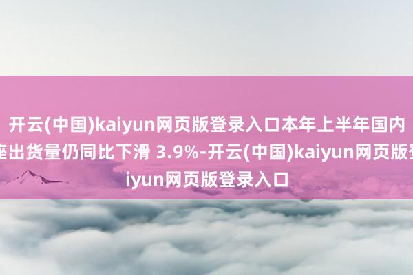 开云(中国)kaiyun网页版登录入口本年上半年国内手机举座出货量仍同比下滑 3.9%-开云(中国)kaiyun网页版登录入口