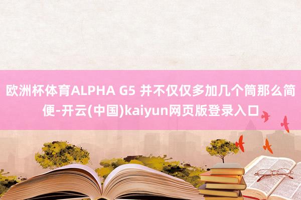 欧洲杯体育ALPHA G5 并不仅仅多加几个筒那么简便-开云(中国)kaiyun网页版登录入口