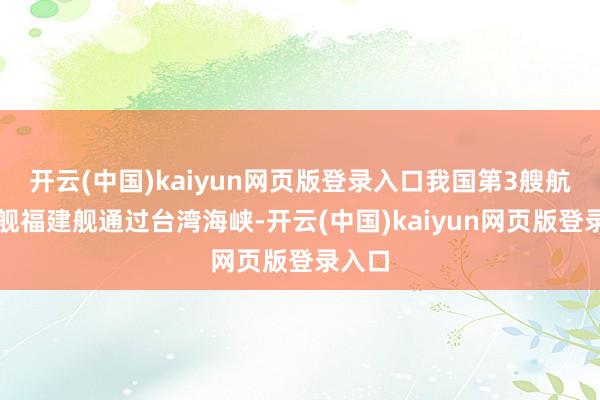 开云(中国)kaiyun网页版登录入口我国第3艘航空母舰福建舰通过台湾海峡-开云(中国)kaiyun网页版登录入口