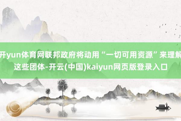 开yun体育网联邦政府将动用“一切可用资源”来理解这些团体-开云(中国)kaiyun网页版登录入口