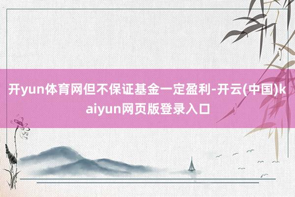 开yun体育网但不保证基金一定盈利-开云(中国)kaiyun网页版登录入口