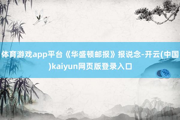 体育游戏app平台《华盛顿邮报》报说念-开云(中国)kaiyun网页版登录入口