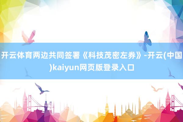 开云体育两边共同签署《科技茂密左券》-开云(中国)kaiyun网页版登录入口