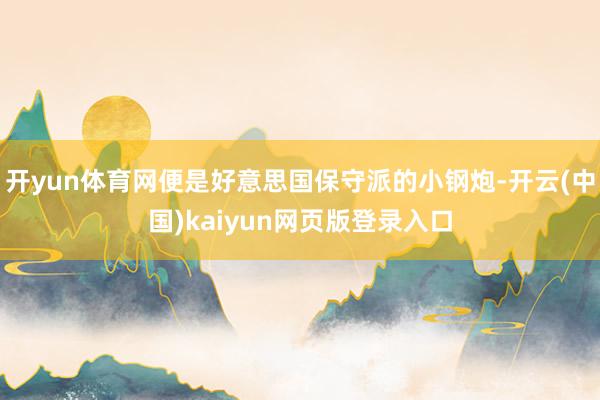 开yun体育网便是好意思国保守派的小钢炮-开云(中国)kaiyun网页版登录入口
