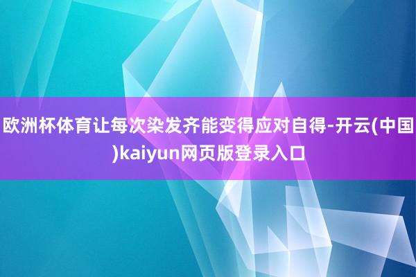 欧洲杯体育让每次染发齐能变得应对自得-开云(中国)kaiyun网页版登录入口