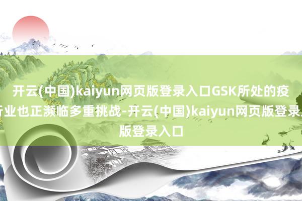 开云(中国)kaiyun网页版登录入口GSK所处的疫苗行业也正濒临多重挑战-开云(中国)kaiyun网页版登录入口