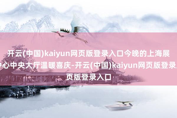 开云(中国)kaiyun网页版登录入口今晚的上海展览中心中央大厅温暖喜庆-开云(中国)kaiyun网页版登录入口