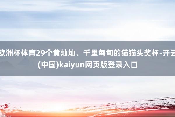 欧洲杯体育29个黄灿灿、千里甸甸的猫猫头奖杯-开云(中国)kaiyun网页版登录入口