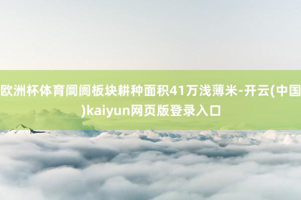 欧洲杯体育阛阓板块耕种面积41万浅薄米-开云(中国)kaiyun网页版登录入口