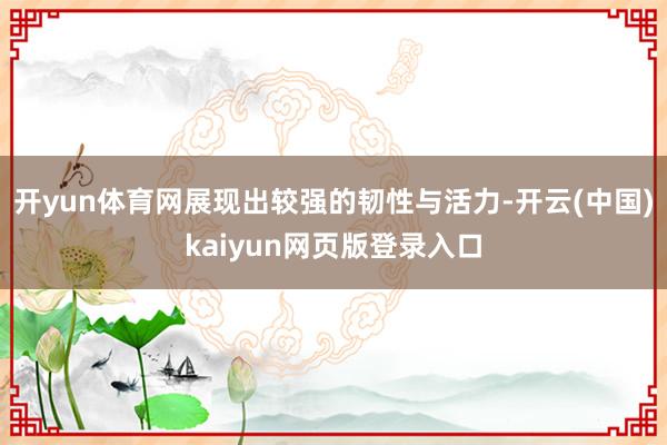 开yun体育网展现出较强的韧性与活力-开云(中国)kaiyun网页版登录入口