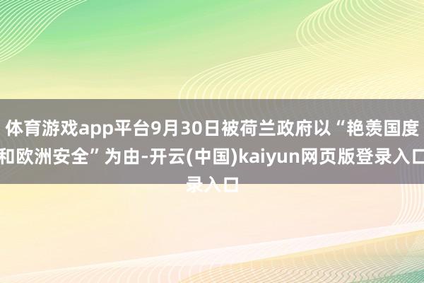 体育游戏app平台9月30日被荷兰政府以“艳羡国度和欧洲安全”为由-开云(中国)kaiyun网页版登录入口