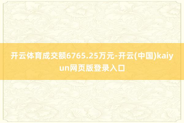 开云体育成交额6765.25万元-开云(中国)kaiyun网页版登录入口
