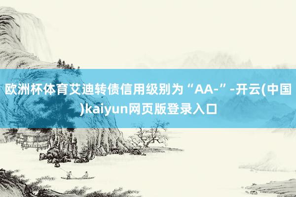 欧洲杯体育艾迪转债信用级别为“AA-”-开云(中国)kaiyun网页版登录入口