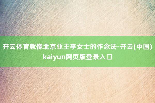 开云体育就像北京业主李女士的作念法-开云(中国)kaiyun网页版登录入口