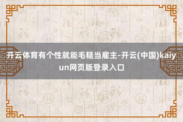 开云体育有个性就能毛糙当雇主-开云(中国)kaiyun网页版登录入口