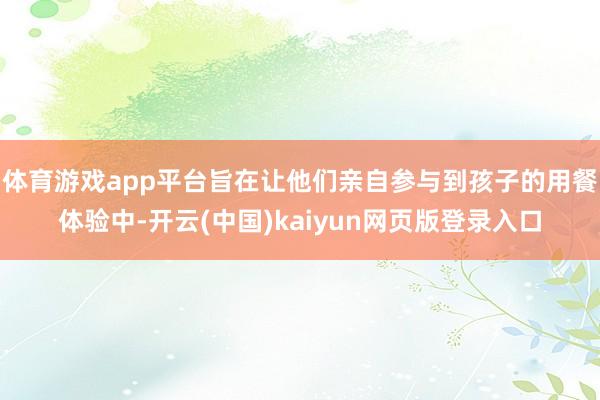 体育游戏app平台旨在让他们亲自参与到孩子的用餐体验中-开云(中国)kaiyun网页版登录入口