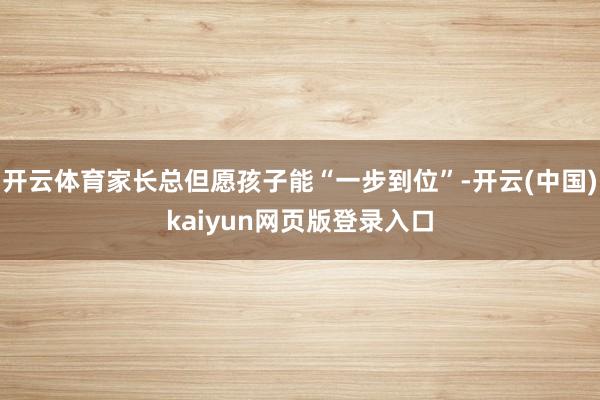 开云体育家长总但愿孩子能“一步到位”-开云(中国)kaiyun网页版登录入口