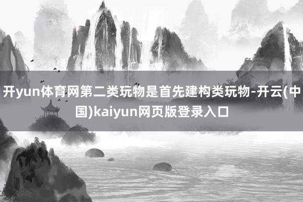 开yun体育网第二类玩物是首先建构类玩物-开云(中国)kaiyun网页版登录入口