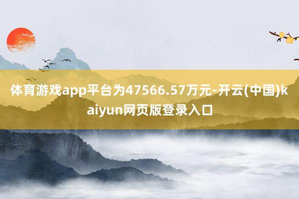 体育游戏app平台为47566.57万元-开云(中国)kaiyun网页版登录入口