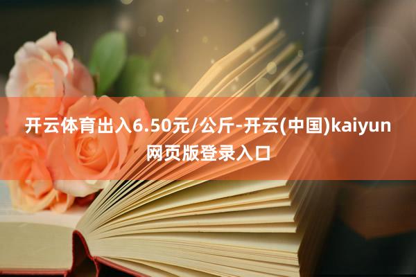 开云体育出入6.50元/公斤-开云(中国)kaiyun网页版登录入口