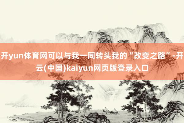 开yun体育网可以与我一同转头我的“改变之路”-开云(中国)kaiyun网页版登录入口